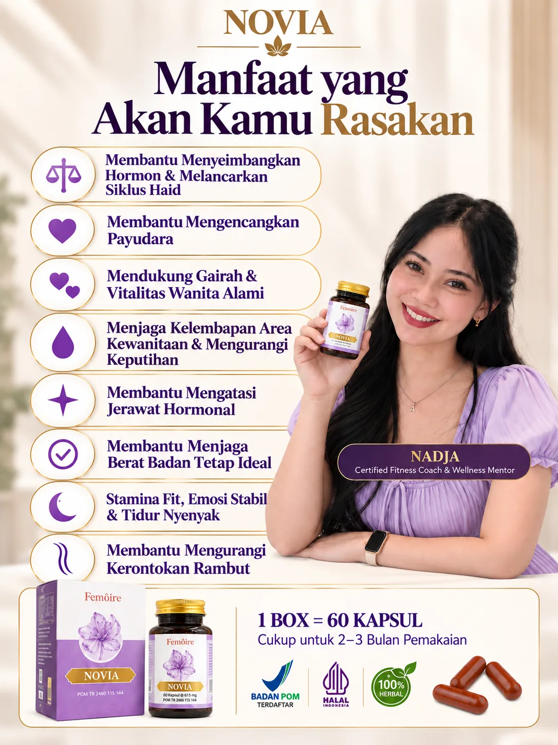 Manfaat yang akan kamu rasakan: membantu menyeimbangkan hormon & melancarkan siklus haid, mengencangkan payudara, mendukung gairah & vitalitas, menjaga kelembapan area kewanitaan & mengurangi keputihan, mengatasi jerawat hormonal, menjaga berat badan ideal, stamina & tidur nyenyak, mengurangi kerontokan rambut. 1 box = 60 kapsul.